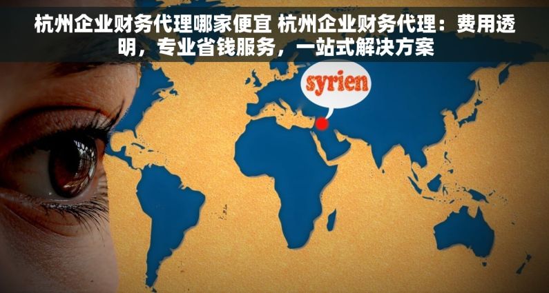 杭州企业财务代理哪家便宜 杭州企业财务代理：费用透明，专业省钱服务，一站式解决方案