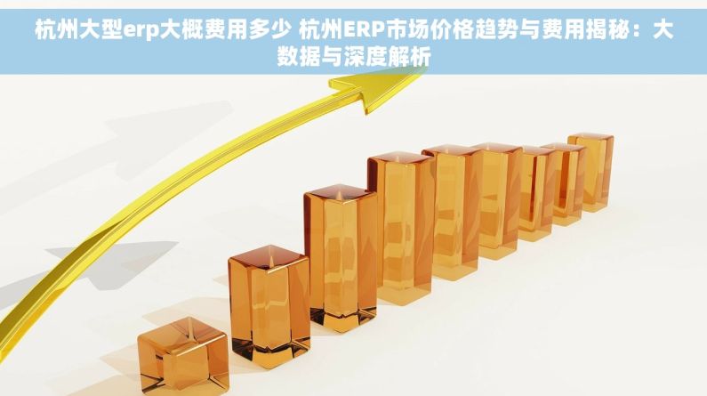 杭州大型erp大概费用多少 杭州ERP市场价格趋势与费用揭秘：大数据与深度解析