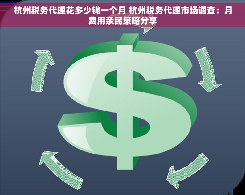 杭州税务代理花多少钱一个月 杭州税务代理市场调查：月费用亲民策略分享