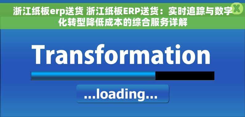 浙江纸板erp送货 浙江纸板ERP送货：实时追踪与数字化转型降低成本的综合服务详解