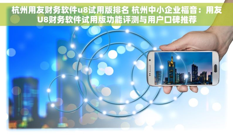 杭州用友财务软件u8试用版排名 杭州中小企业福音：用友U8财务软件试用版功能评测与用户口碑推荐