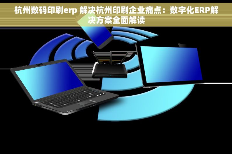 杭州数码印刷erp 解决杭州印刷企业痛点：数字化ERP解决方案全面解读