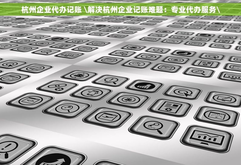 杭州企业代办记账 \解决杭州企业记账难题：专业代办服务\