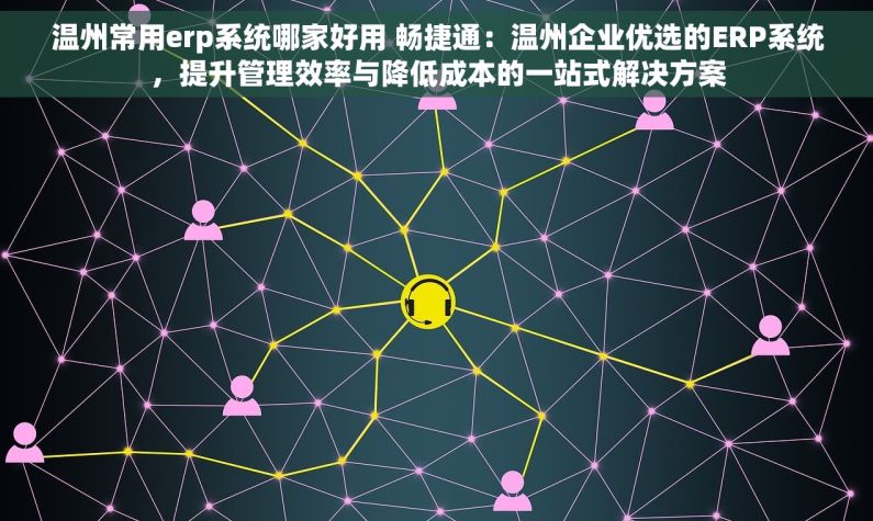温州常用erp系统哪家好用 畅捷通：温州企业优选的ERP系统，提升管理效率与降低成本的一站式解决方案