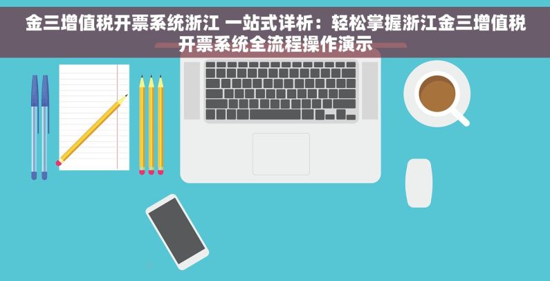 金三增值税开票系统浙江 一站式详析：轻松掌握浙江金三增值税开票系统全流程操作演示