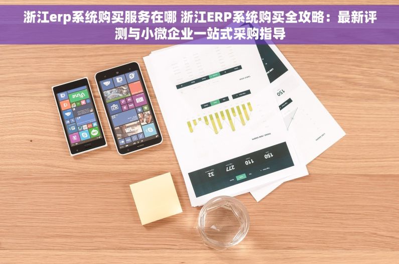 浙江erp系统购买服务在哪 浙江ERP系统购买全攻略：最新评测与小微企业一站式采购指导