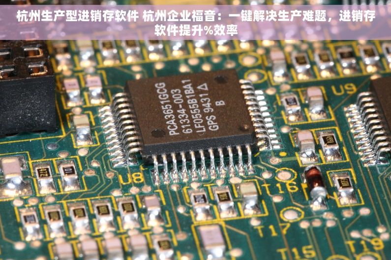 杭州生产型进销存软件 杭州企业福音：一键解决生产难题，进销存软件提升%效率