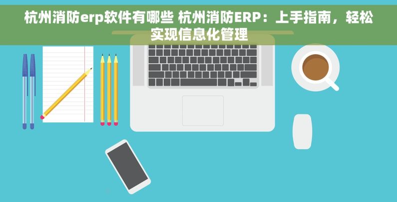 杭州消防erp软件有哪些 杭州消防ERP：上手指南，轻松实现信息化管理