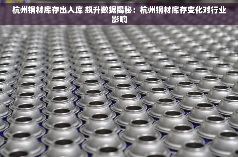 杭州钢材库存出入库 飙升数据揭秘：杭州钢材库存变化对行业影响
