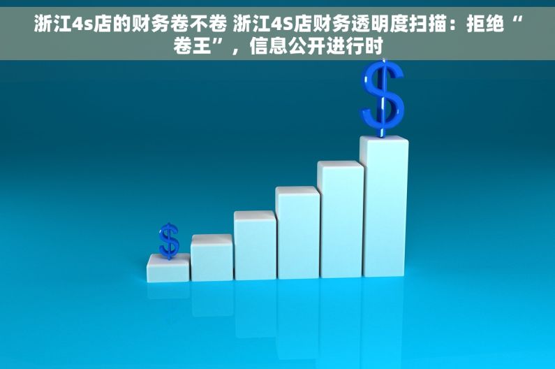 浙江4s店的财务卷不卷 浙江4S店财务透明度扫描：拒绝“卷王”，信息公开进行时