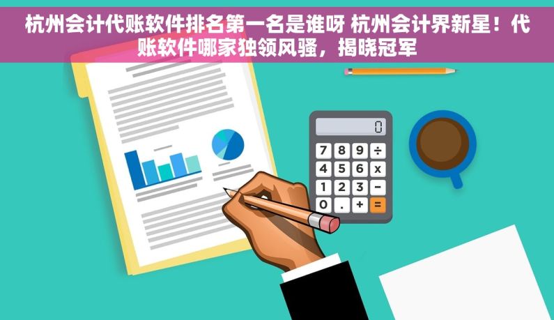 杭州会计代账软件排名第一名是谁呀 杭州会计界新星！代账软件哪家独领风骚，揭晓冠军