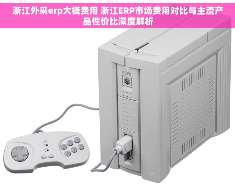 浙江外采erp大概费用 浙江ERP市场费用对比与主流产品性价比深度解析