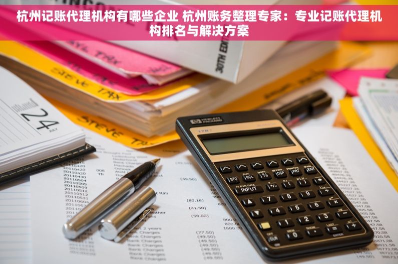 杭州记账代理机构有哪些企业 杭州账务整理专家：专业记账代理机构排名与解决方案