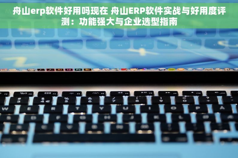 舟山erp软件好用吗现在 舟山ERP软件实战与好用度评测：功能强大与企业选型指南