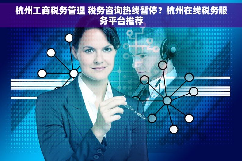 杭州工商税务管理 税务咨询热线暂停？杭州在线税务服务平台推荐