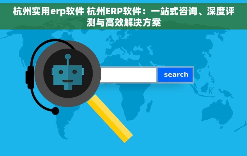 杭州实用erp软件 杭州ERP软件：一站式咨询、深度评测与高效解决方案