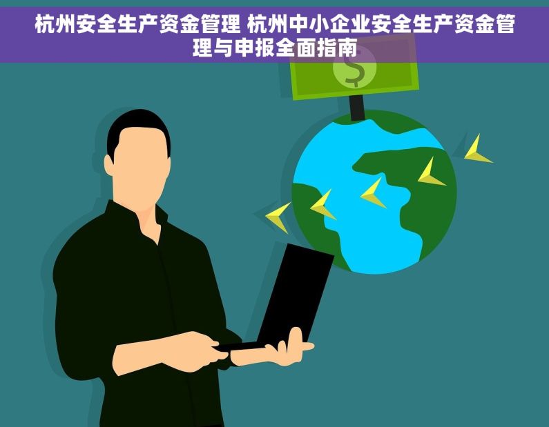 杭州安全生产资金管理 杭州中小企业安全生产资金管理与申报全面指南