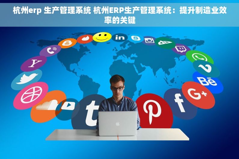 杭州erp 生产管理系统 杭州ERP生产管理系统：提升制造业效率的关键