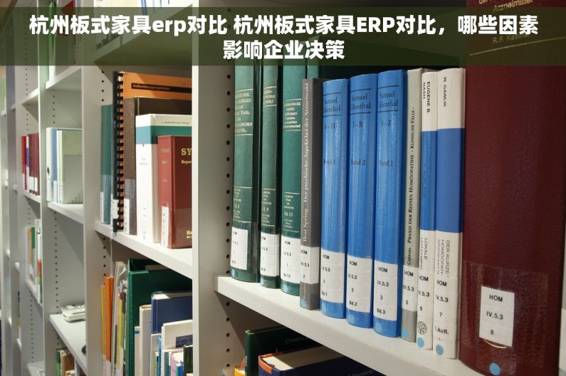 杭州板式家具erp对比 杭州板式家具ERP对比，哪些因素影响企业决策