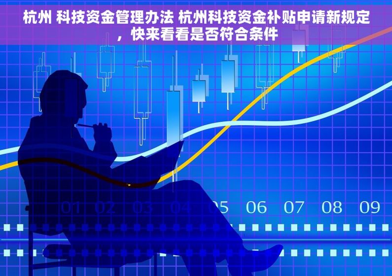杭州 科技资金管理办法 杭州科技资金补贴申请新规定，快来看看是否符合条件