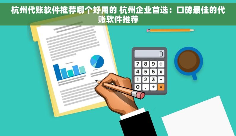 杭州代账软件推荐哪个好用的 杭州企业首选：口碑最佳的代账软件推荐