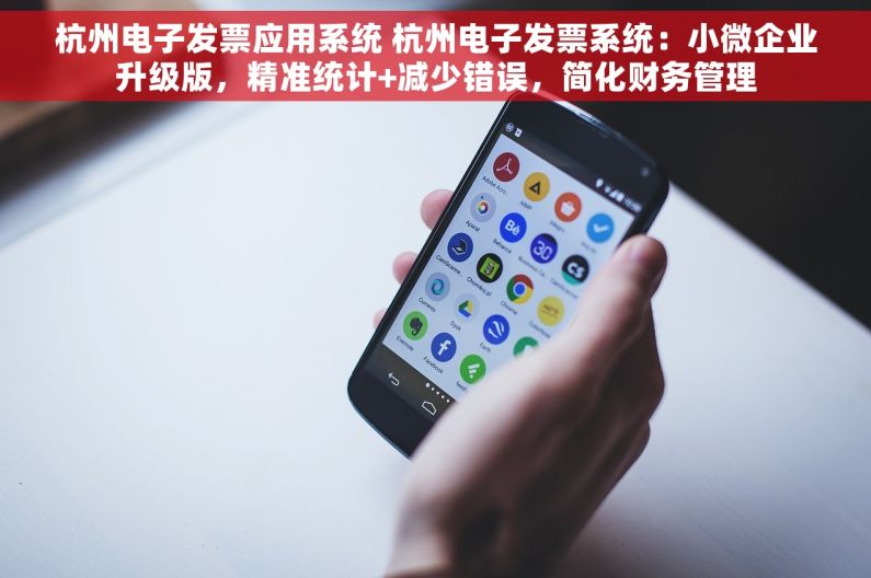 杭州电子发票应用系统 杭州电子发票系统：小微企业升级版，精准统计+减少错误，简化财务管理