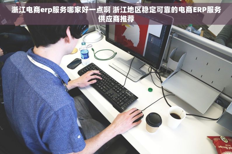 浙江电商erp服务哪家好一点啊 浙江地区稳定可靠的电商ERP服务供应商推荐