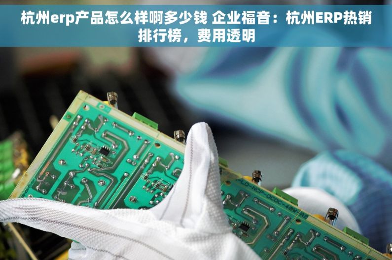 杭州erp产品怎么样啊多少钱 企业福音：杭州ERP热销排行榜，费用透明