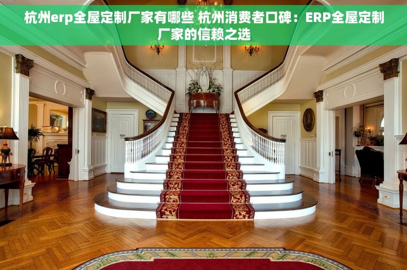 杭州erp全屋定制厂家有哪些 杭州消费者口碑：ERP全屋定制厂家的信赖之选