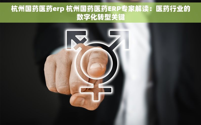 杭州国药医药erp 杭州国药医药ERP专家解读：医药行业的数字化转型关键