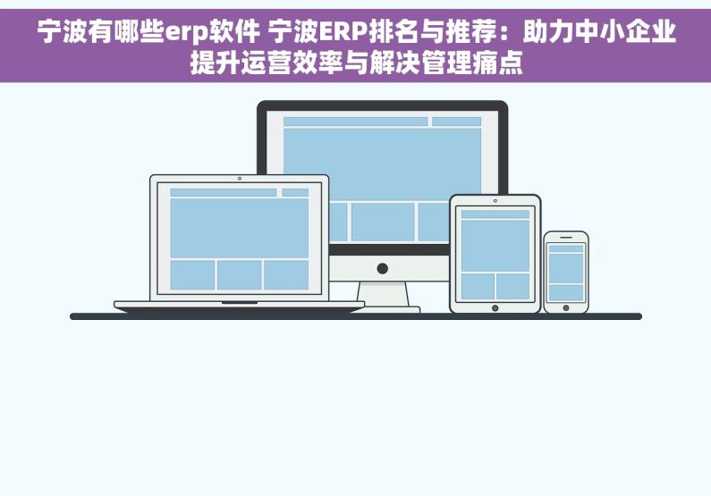 宁波有哪些erp软件 宁波ERP排名与推荐：助力中小企业提升运营效率与解决管理痛点
