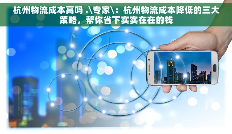 杭州物流成本高吗 .\专家\：杭州物流成本降低的三大策略，帮你省下实实在在的钱