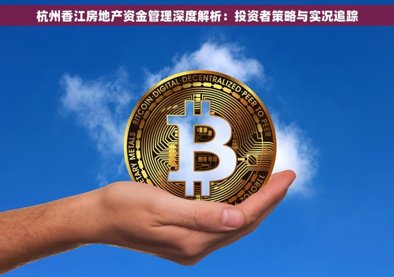 杭州香江房地产资金管理深度解析：投资者策略与实况追踪