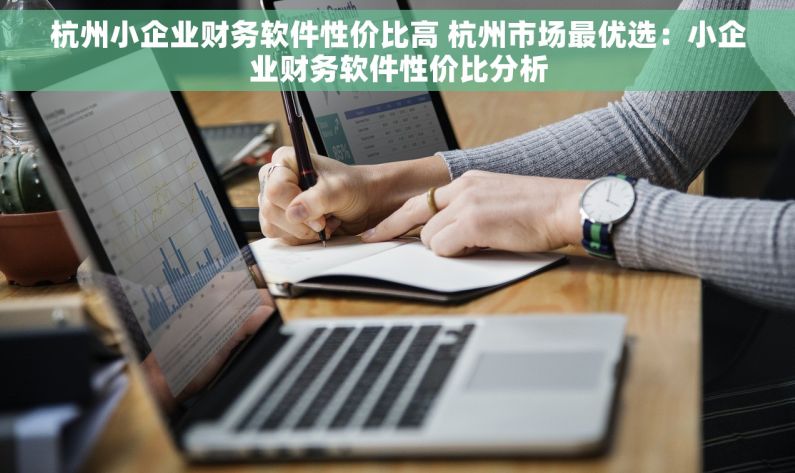 杭州小企业财务软件性价比高 杭州市场最优选：小企业财务软件性价比分析