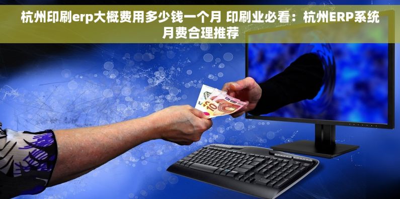 杭州印刷erp大概费用多少钱一个月 印刷业必看：杭州ERP系统月费合理推荐