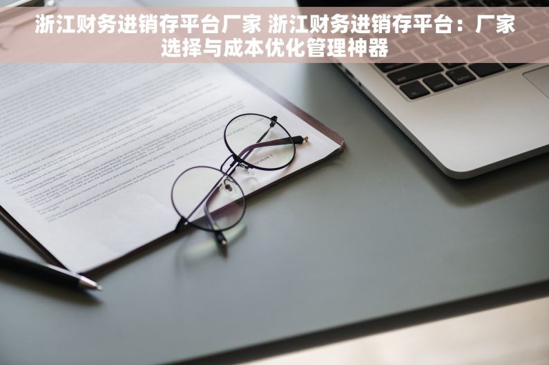 浙江财务进销存平台厂家 浙江财务进销存平台：厂家选择与成本优化管理神器