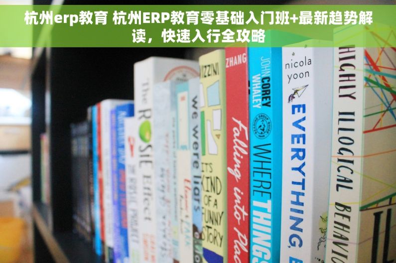 杭州erp教育 杭州ERP教育零基础入门班+最新趋势解读，快速入行全攻略