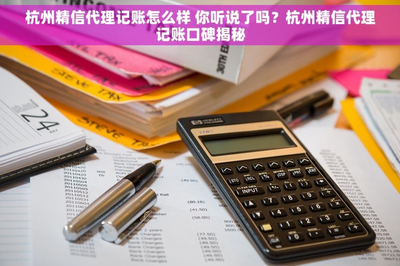 杭州精信代理记账怎么样 你听说了吗？杭州精信代理记账口碑揭秘