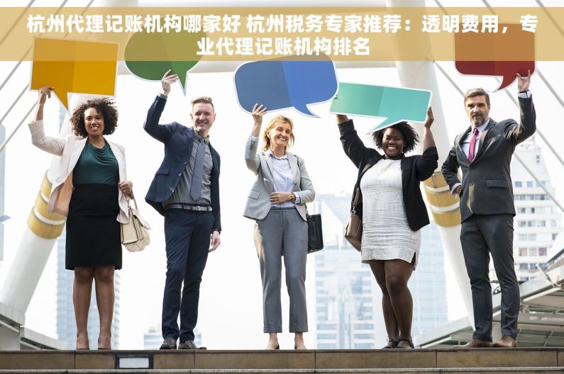 杭州代理记账机构哪家好 杭州税务专家推荐：透明费用，专业代理记账机构排名