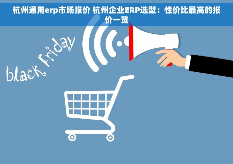杭州通用erp市场报价 杭州企业ERP选型：性价比最高的报价一览