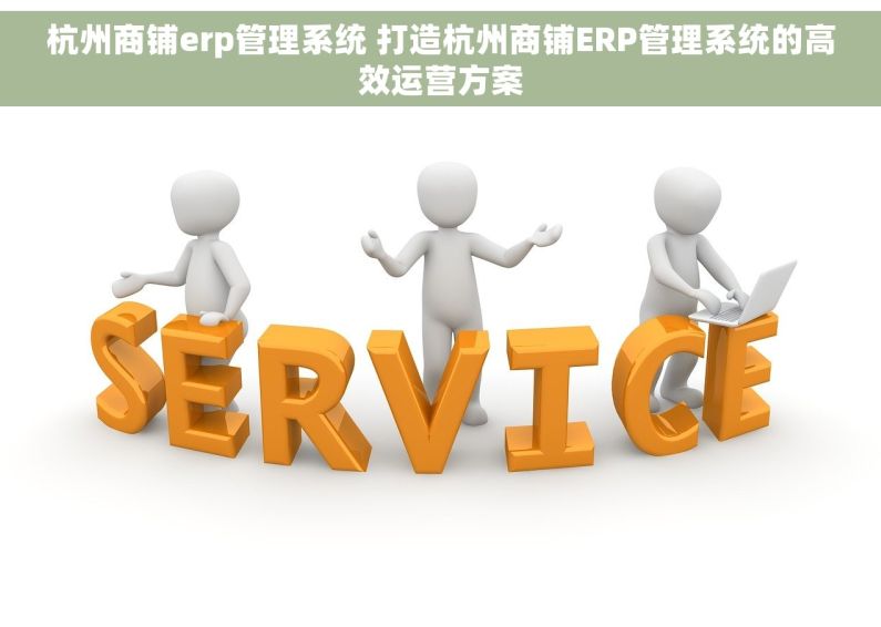杭州商铺erp管理系统 打造杭州商铺ERP管理系统的高效运营方案