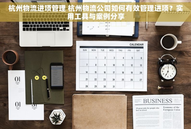 杭州物流进项管理 杭州物流公司如何有效管理进项？实用工具与案例分享