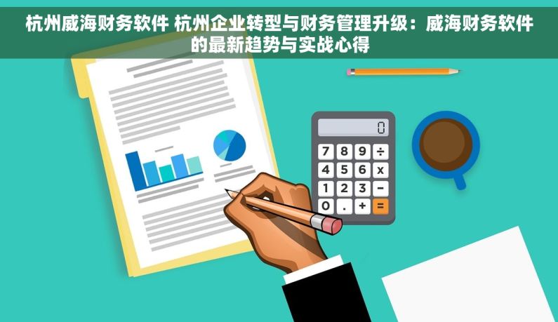 杭州威海财务软件 杭州企业转型与财务管理升级：威海财务软件的最新趋势与实战心得