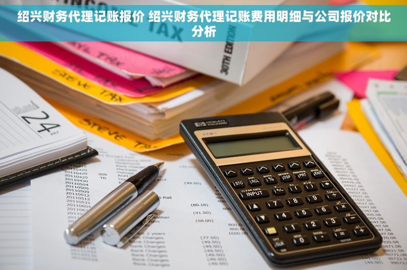绍兴财务代理记账报价 绍兴财务代理记账费用明细与公司报价对比分析