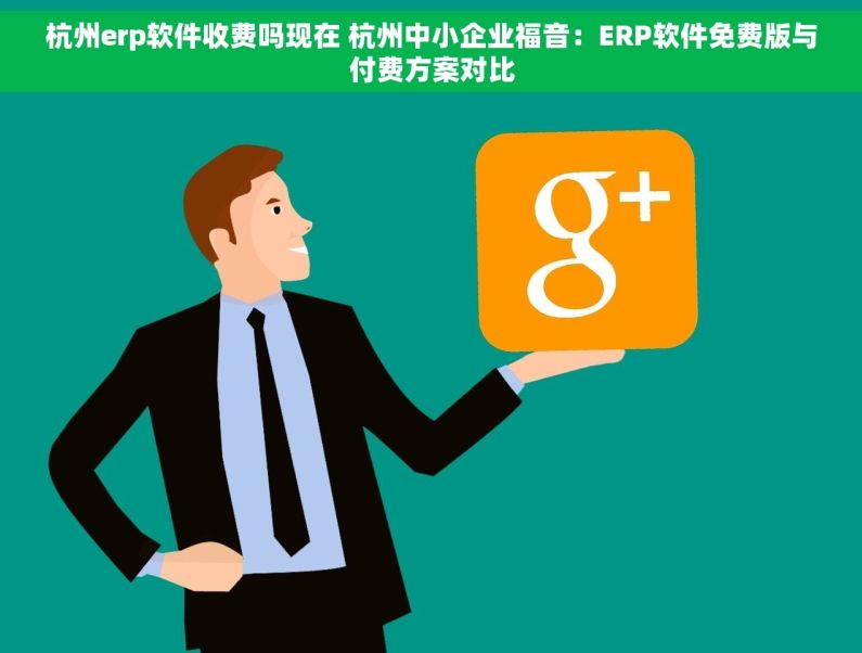 杭州erp软件收费吗现在 杭州中小企业福音：ERP软件免费版与付费方案对比
