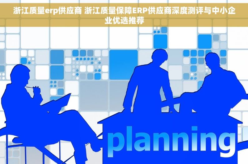 浙江质量erp供应商 浙江质量保障ERP供应商深度测评与中小企业优选推荐