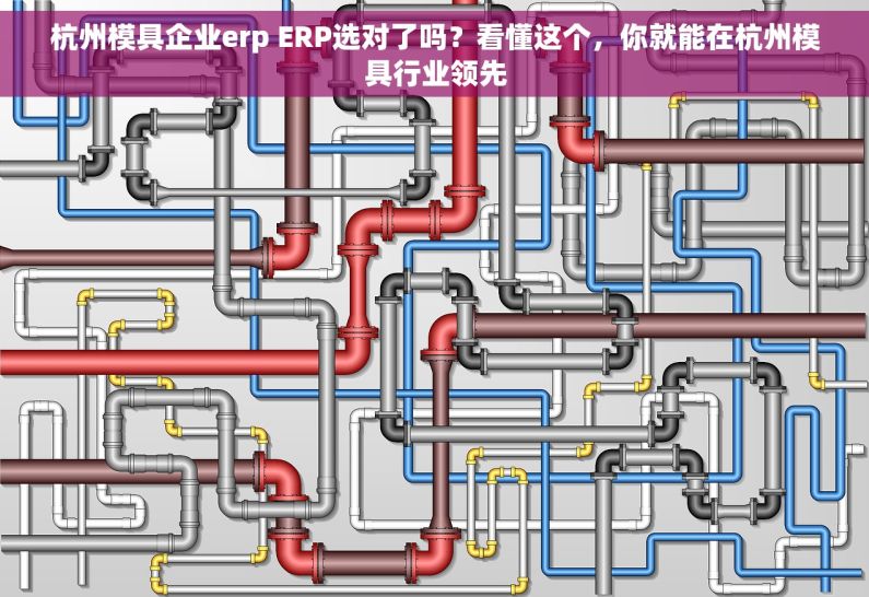 杭州模具企业erp ERP选对了吗？看懂这个，你就能在杭州模具行业领先