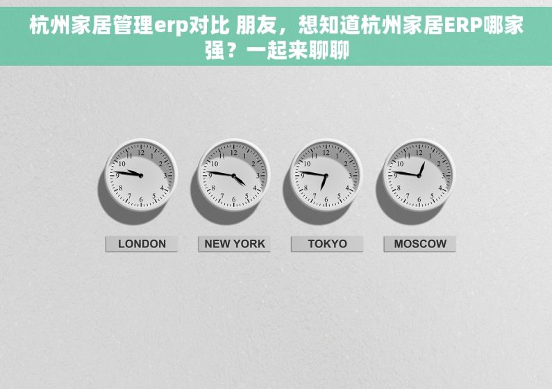 杭州家居管理erp对比 朋友，想知道杭州家居ERP哪家强？一起来聊聊