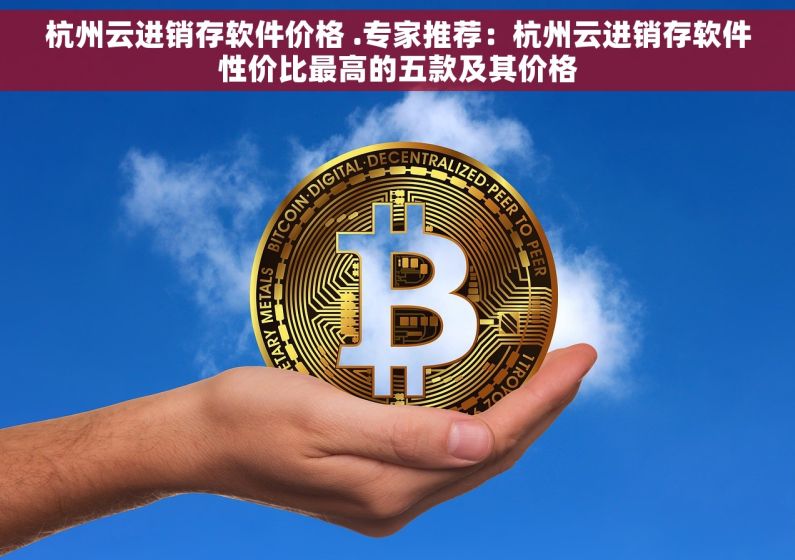 杭州云进销存软件价格 .专家推荐：杭州云进销存软件性价比最高的五款及其价格