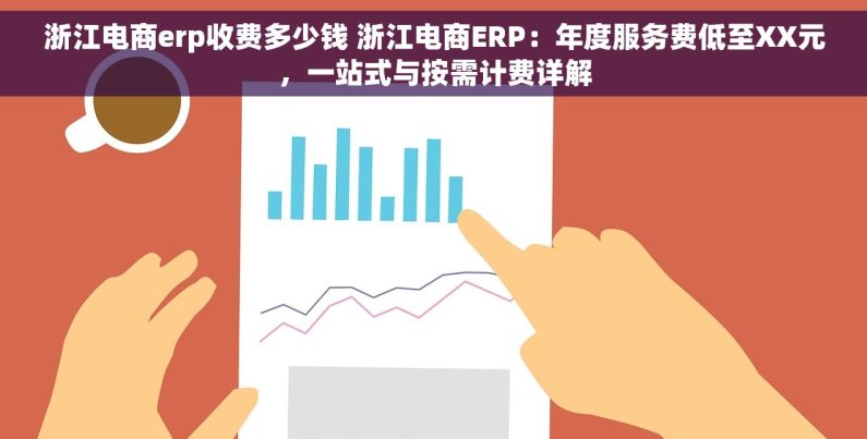 浙江电商erp收费多少钱 浙江电商ERP：年度服务费低至XX元，一站式与按需计费详解